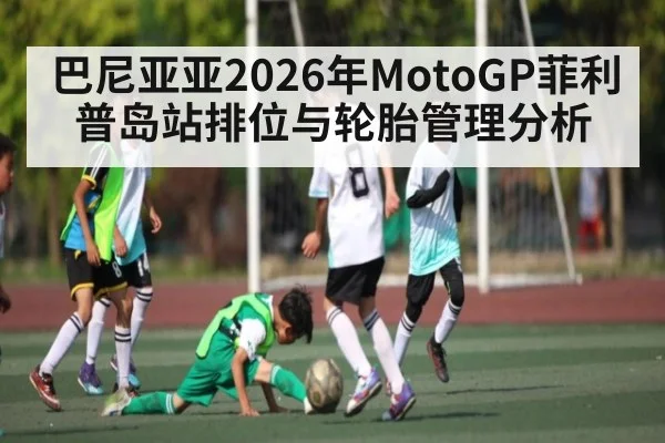 巴尼亚亚2026年MotoGP菲利普岛站排位与轮胎管理分析