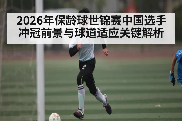 2026年保龄球世锦赛中国选手冲冠前景与球道适应关键解析