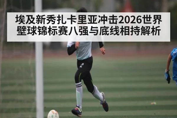 埃及新秀扎卡里亚冲击2026世界壁球锦标赛八强与底线相持解析
