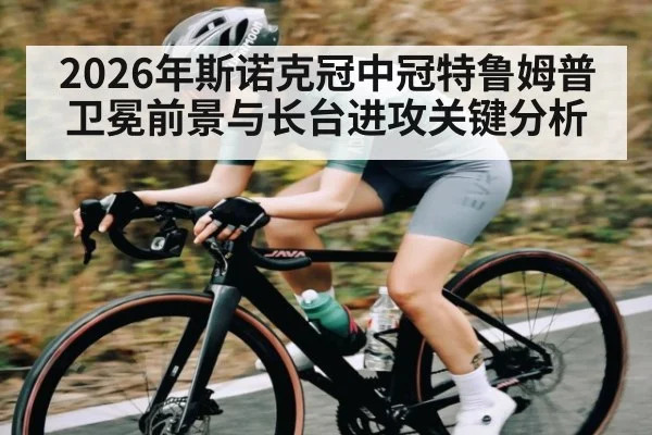 2026年斯诺克冠中冠特鲁姆普卫冕前景与长台进攻关键分析